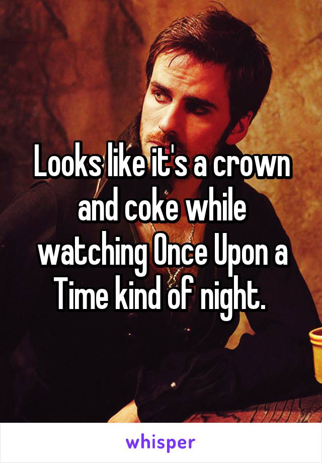 Looks like it's a crown and coke while watching Once Upon a Time kind of night. 