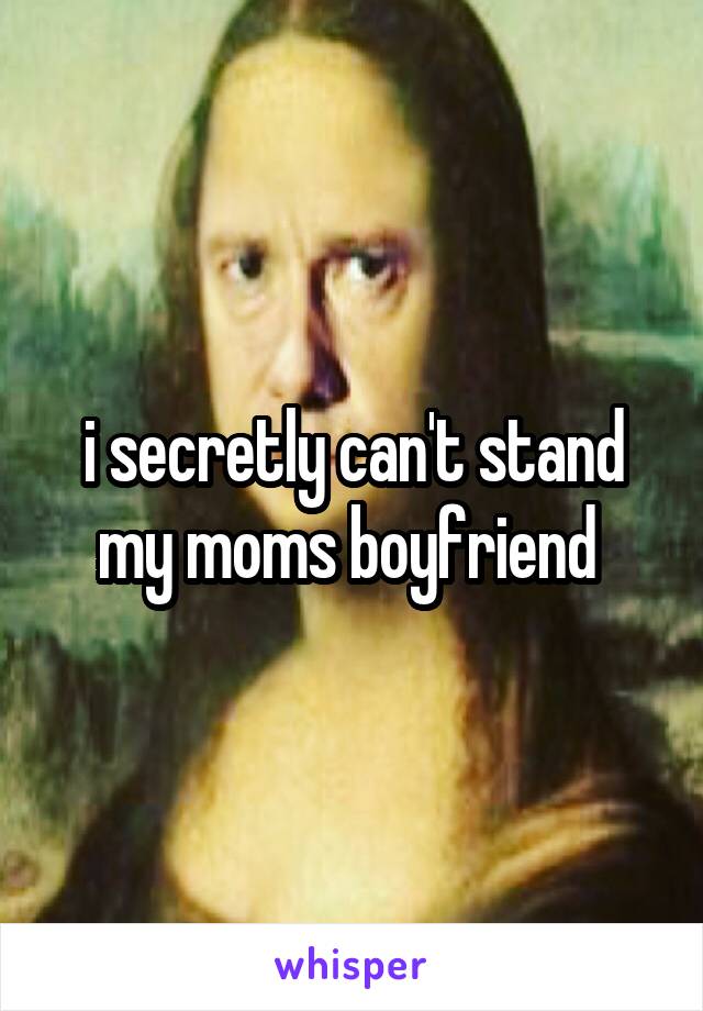 i secretly can't stand my moms boyfriend 