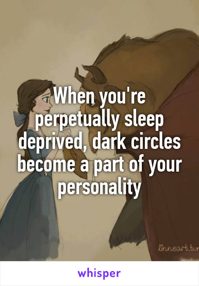 When you're perpetually sleep deprived, dark circles become a part of your personality
