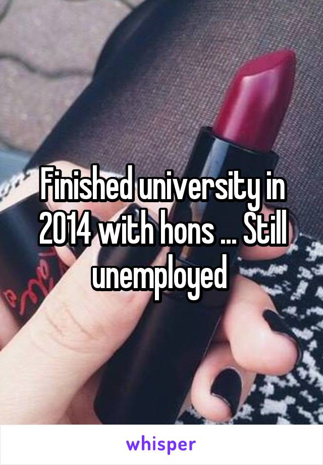 Finished university in 2014 with hons ... Still unemployed 