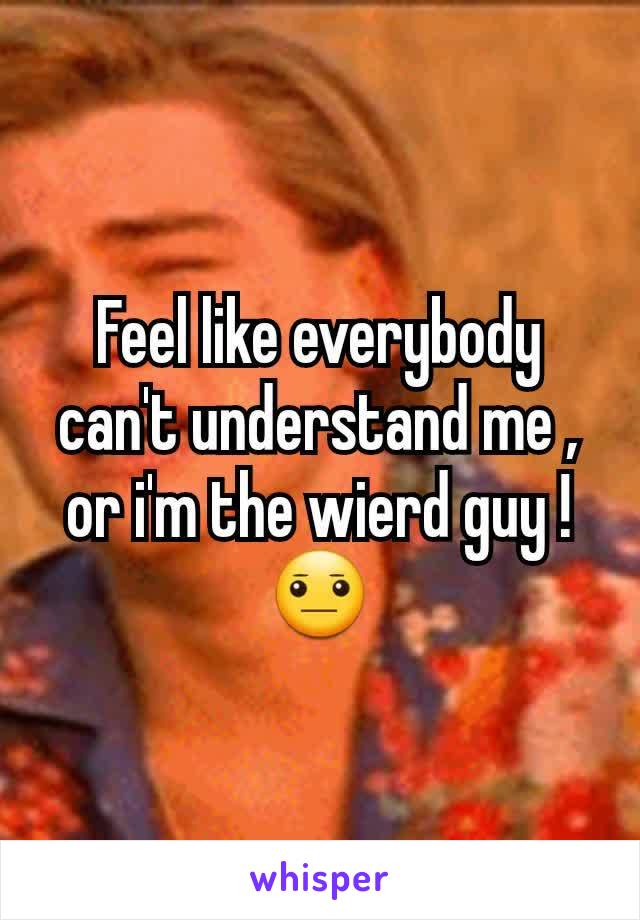 Feel like everybody can't understand me , or i'm the wierd guy ! 😐