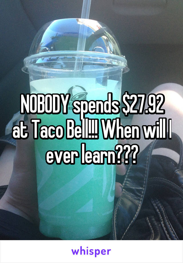 NOBODY spends $27.92 at Taco Bell!!! When will I ever learn???
