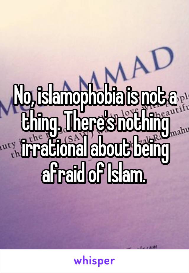 No, islamophobia is not a thing. There's nothing irrational about being afraid of Islam. 