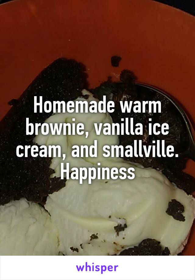 Homemade warm brownie, vanilla ice cream, and smallville. Happiness