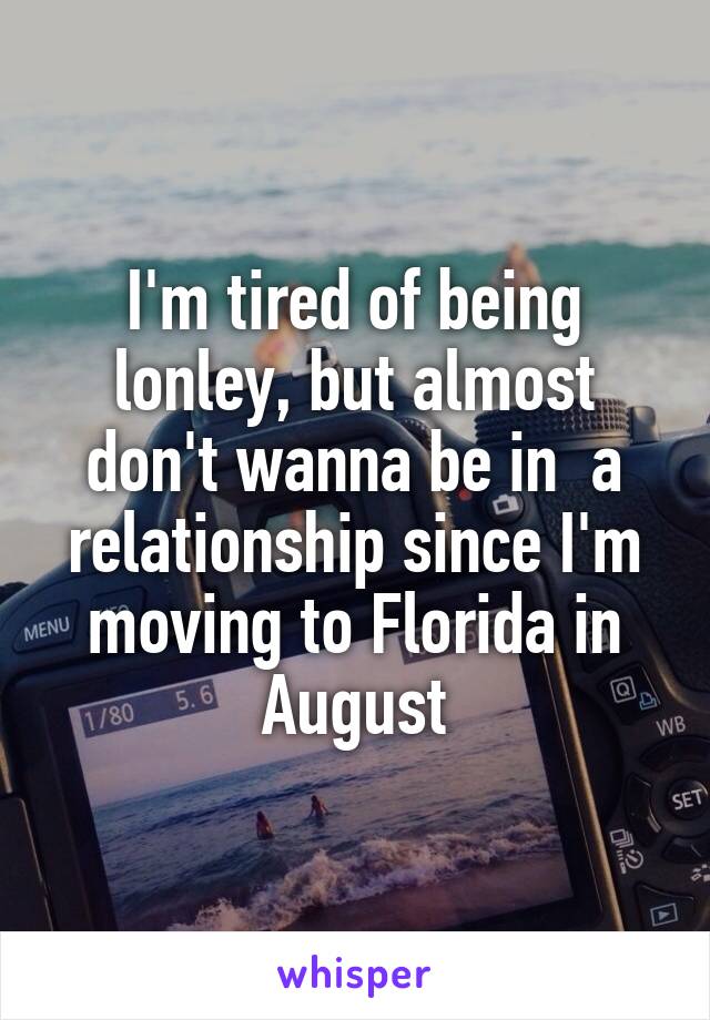 I'm tired of being lonley, but almost don't wanna be in  a relationship since I'm moving to Florida in August