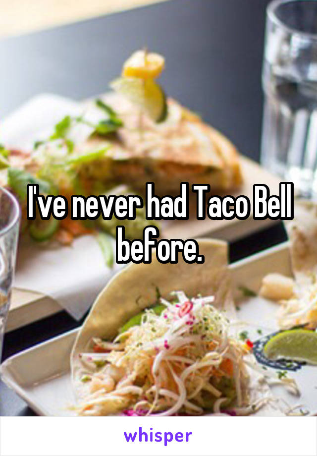 I've never had Taco Bell before.