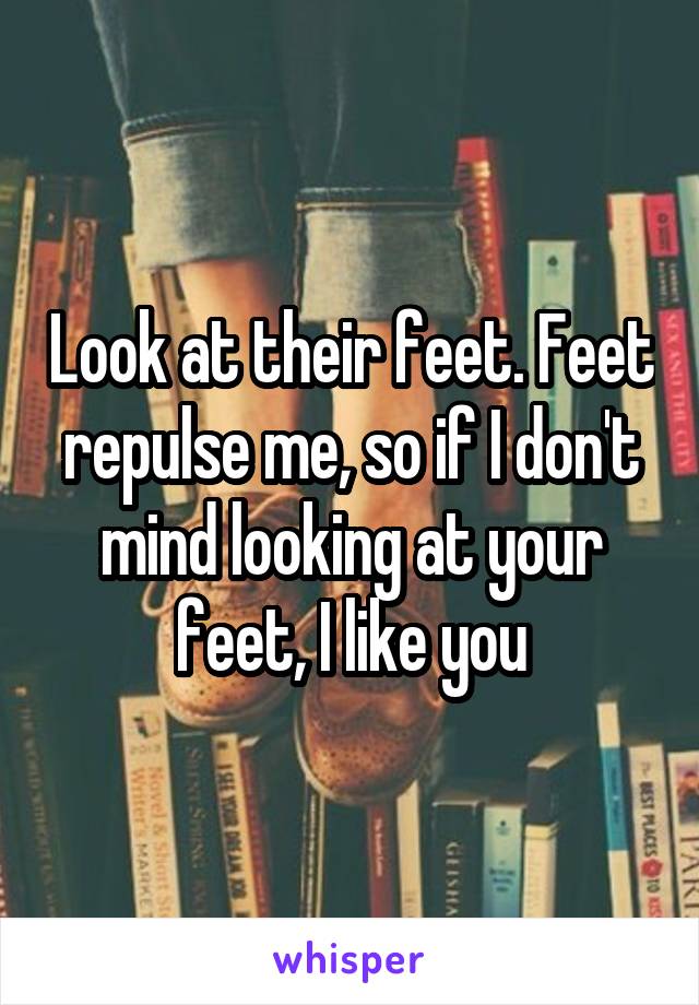 Look at their feet. Feet repulse me, so if I don't mind looking at your feet, I like you