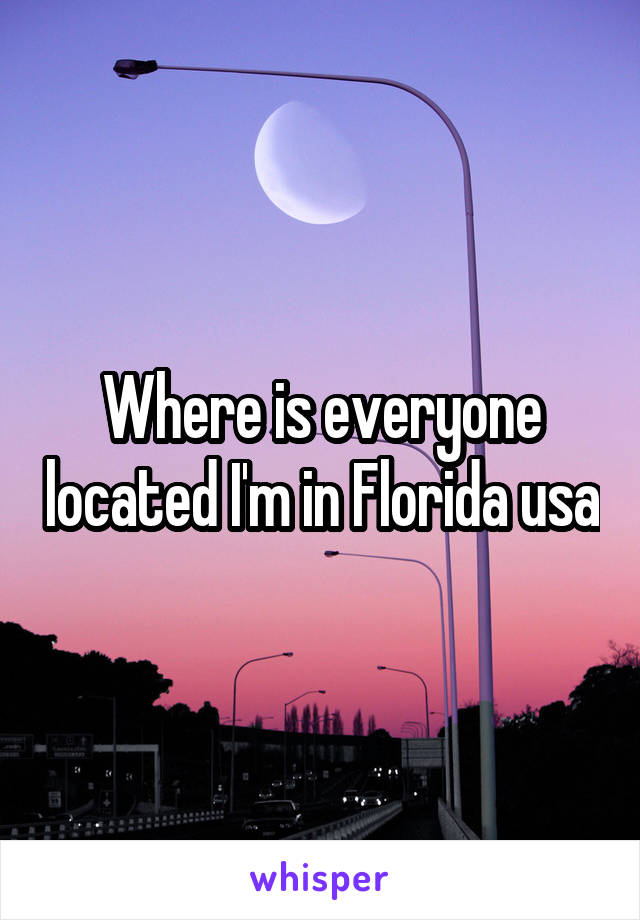 Where is everyone located I'm in Florida usa