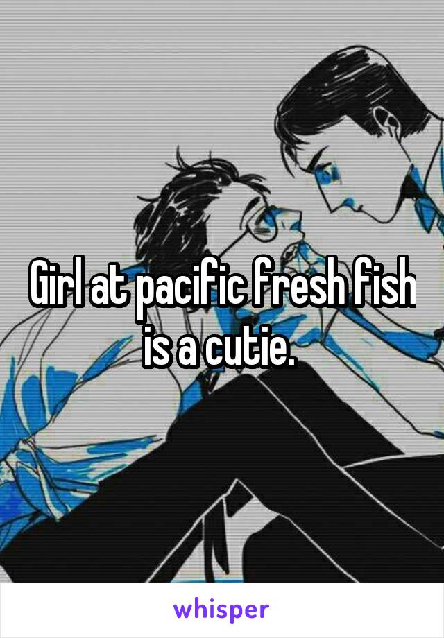 Girl at pacific fresh fish is a cutie. 