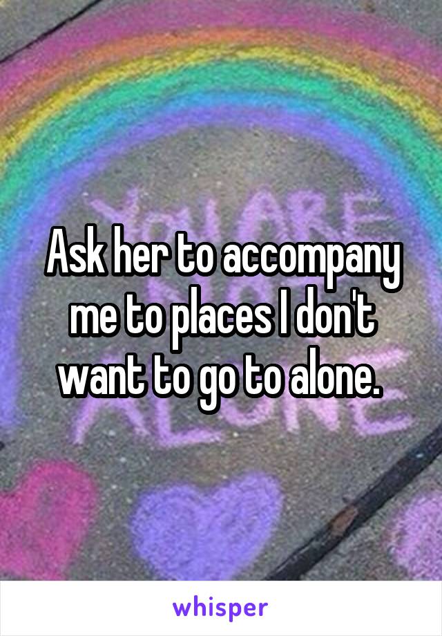 Ask her to accompany me to places I don't want to go to alone. 