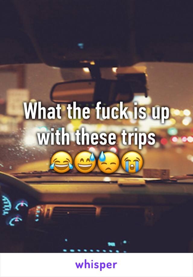 What the fuck is up with these trips 
😂😅😓😭