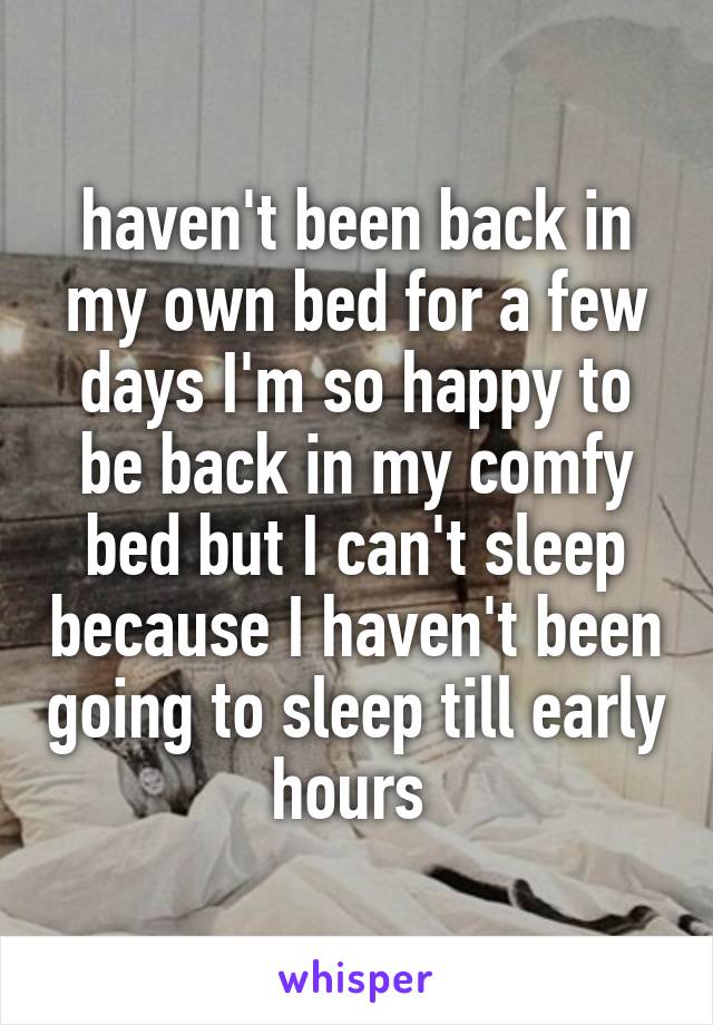 haven't been back in my own bed for a few days I'm so happy to be back in my comfy bed but I can't sleep because I haven't been going to sleep till early hours 