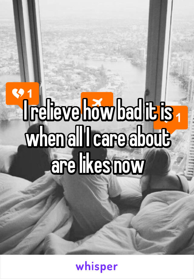 I relieve how bad it is when all I care about are likes now