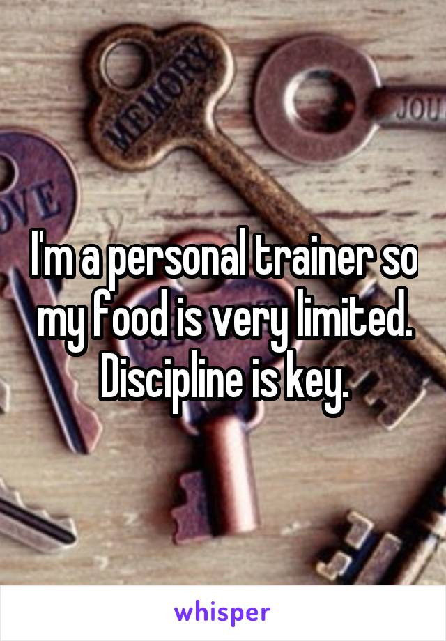 I'm a personal trainer so my food is very limited. Discipline is key.