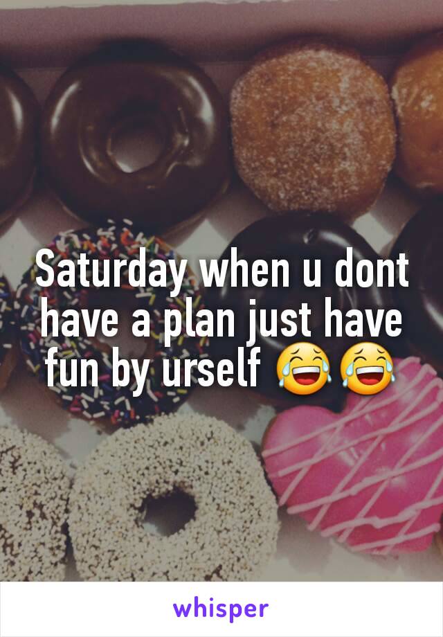 Saturday when u dont have a plan just have fun by urself 😂😂