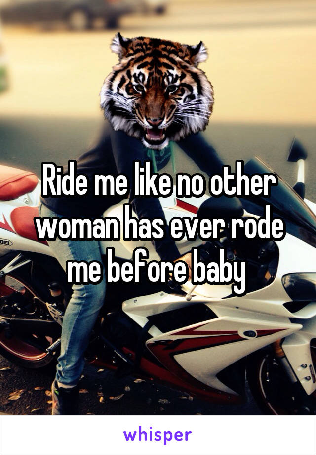 Ride me like no other woman has ever rode me before baby 