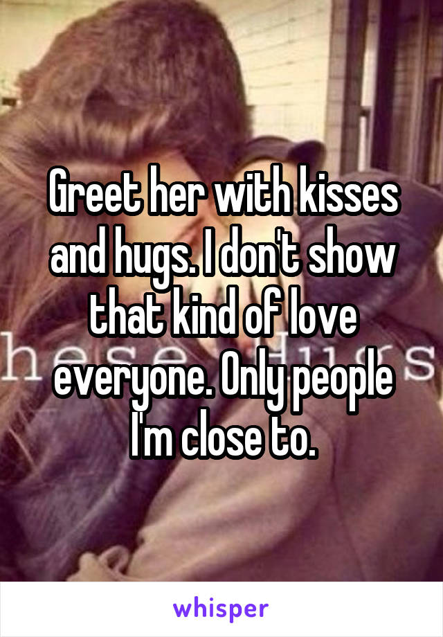 Greet her with kisses and hugs. I don't show that kind of love everyone. Only people I'm close to.