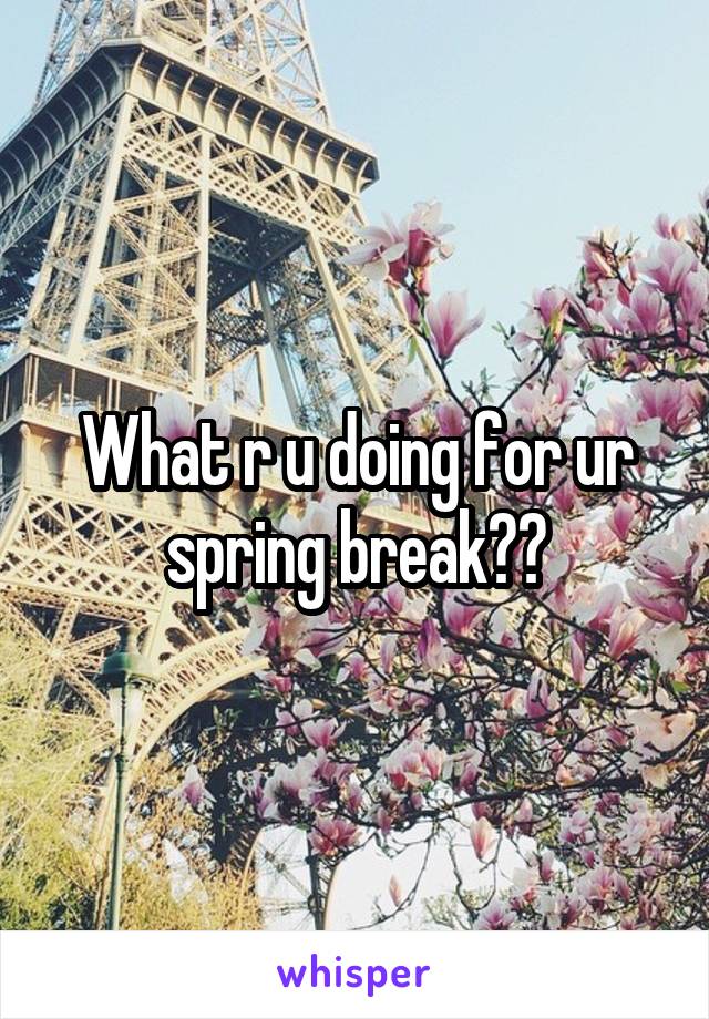 What r u doing for ur spring break??