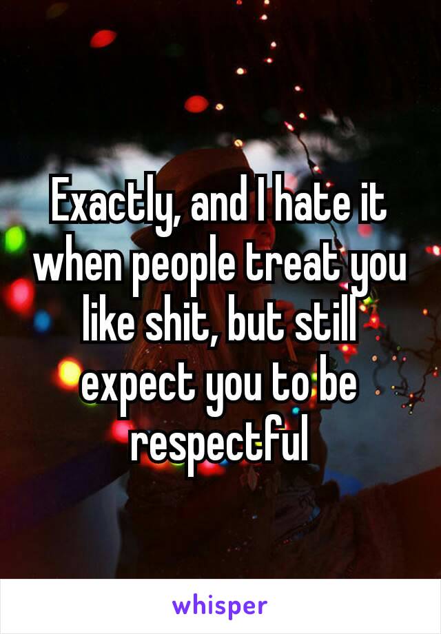 Exactly, and I hate it when people treat you like shit, but still expect​ you to be respectful