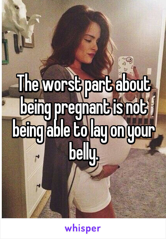 The worst part about being pregnant is not being able to lay on your belly.