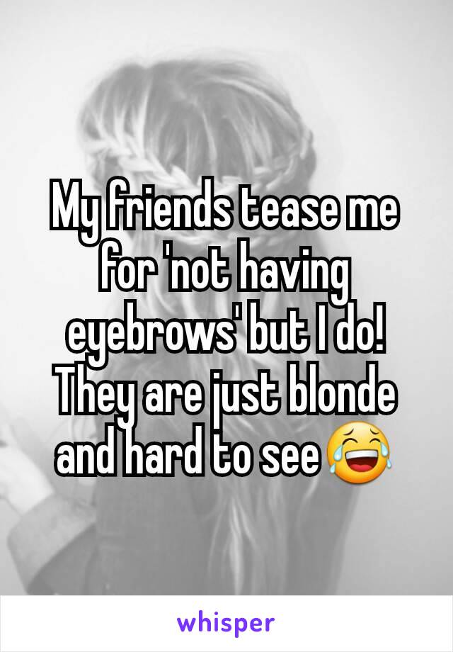 My friends tease me for 'not having eyebrows' but I do! They are just blonde and hard to see😂