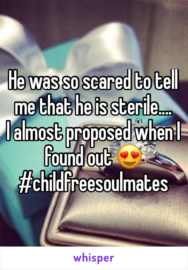 He was so scared to tell me that he is sterile.... 
I almost proposed when I found out 😍
#childfreesoulmates