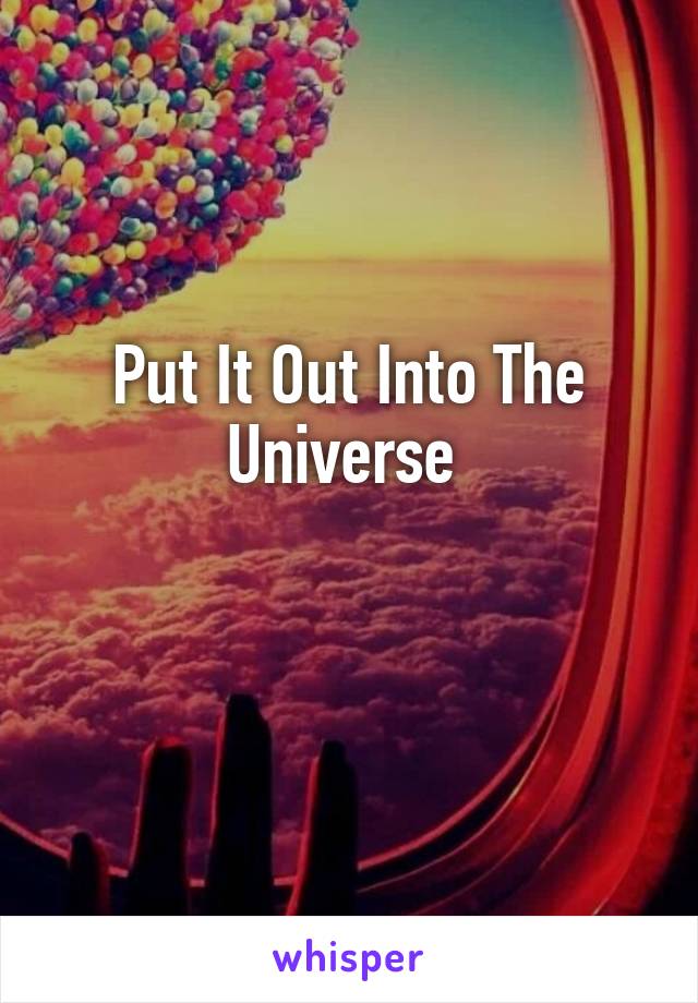 Put It Out Into The Universe 

