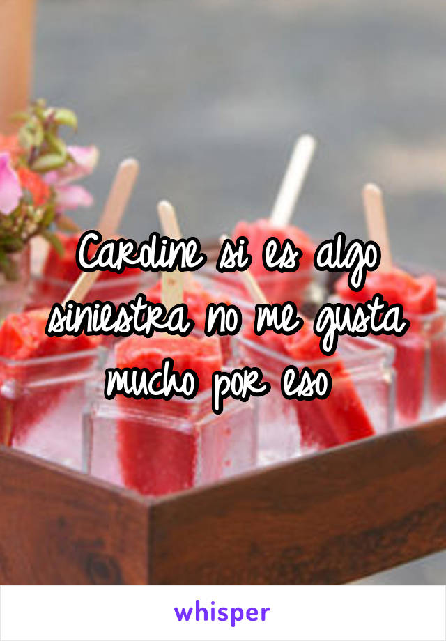 Caroline si es algo siniestra no me gusta mucho por eso 