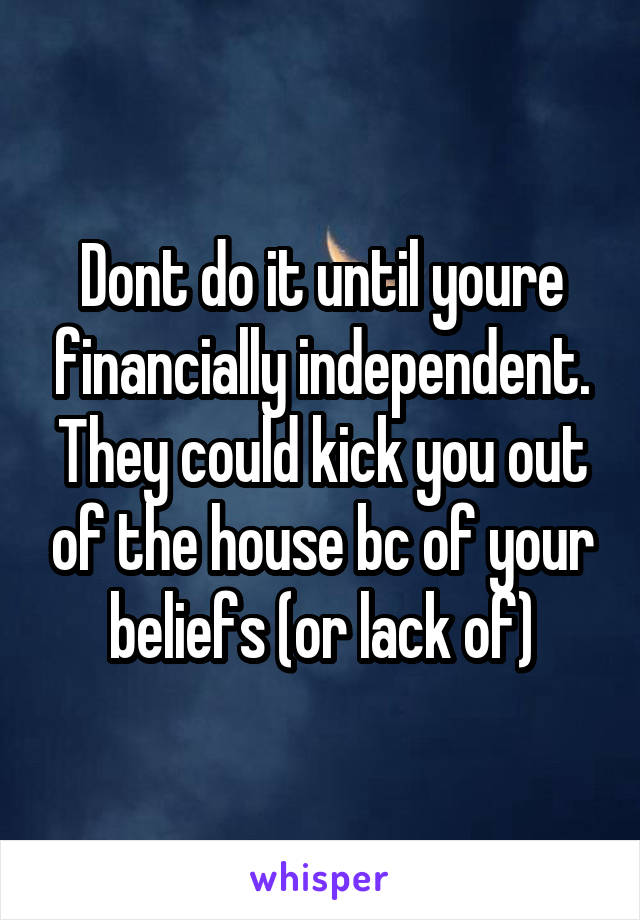 Dont do it until youre financially independent.
They could kick you out of the house bc of your beliefs (or lack of)