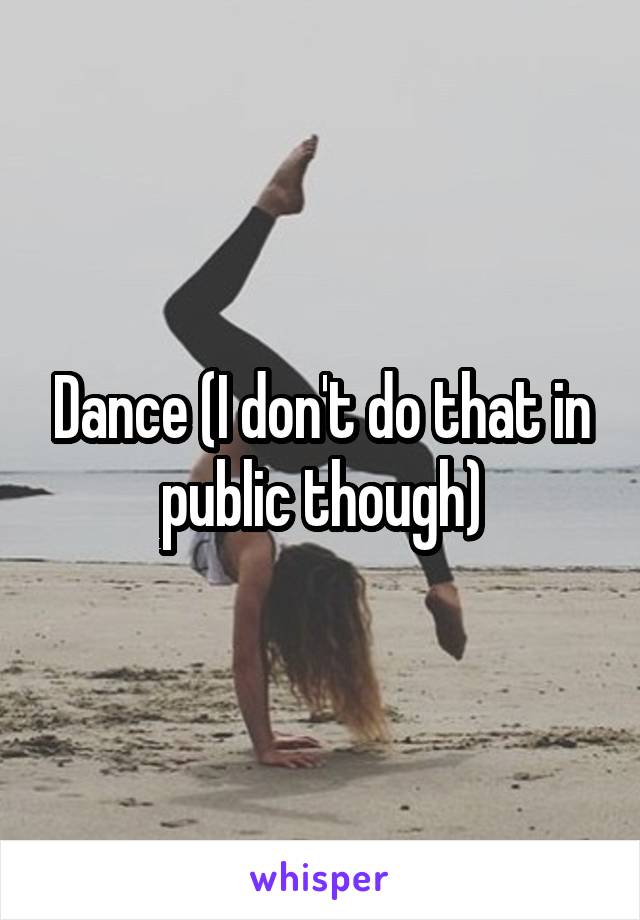 Dance (I don't do that in public though)