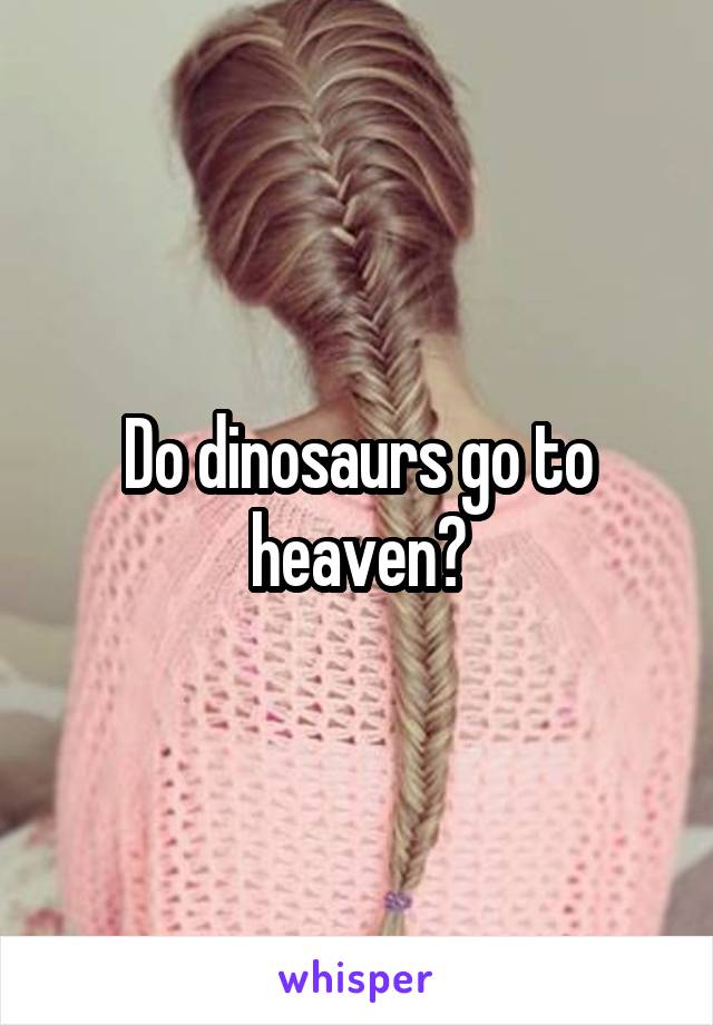 Do dinosaurs go to heaven?