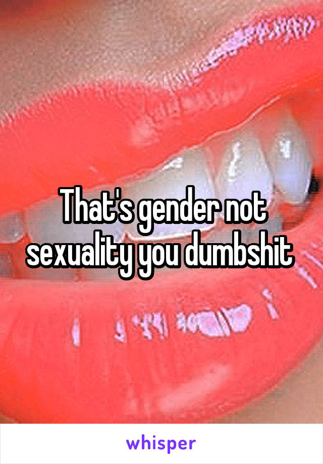 That's gender not sexuality you dumbshit 