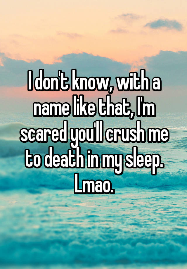 i-don-t-know-with-a-name-like-that-i-m-scared-you-ll-crush-me-to