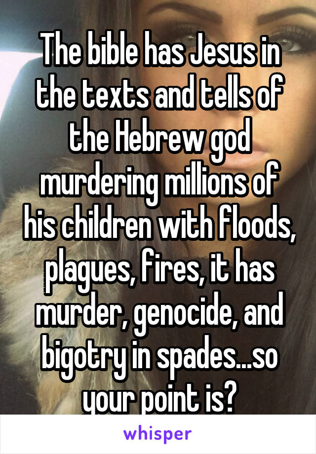 The bible has Jesus in the texts and tells of the Hebrew god murdering millions of his children with floods, plagues, fires, it has murder, genocide, and bigotry in spades...so your point is?