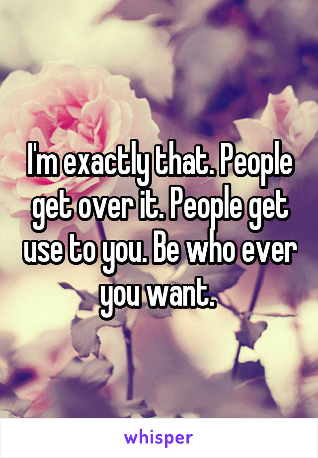 I'm exactly that. People get over it. People get use to you. Be who ever you want. 