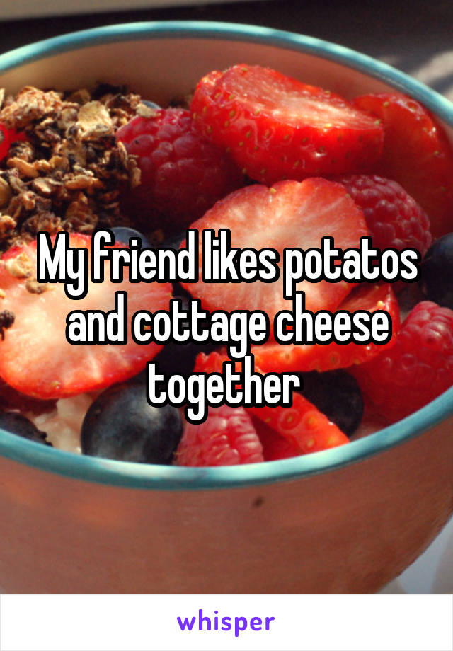 My friend likes potatos and cottage cheese together 