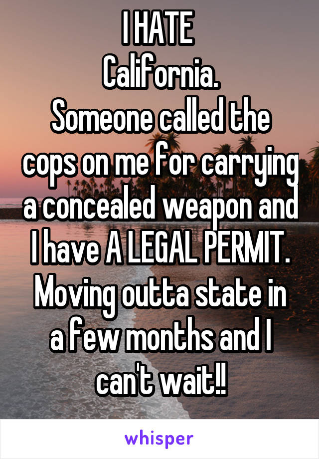 I HATE 
California.
Someone called the cops on me for carrying a concealed weapon and I have A LEGAL PERMIT.
Moving outta state in a few months and I can't wait!!
