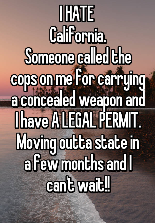 I HATE 
California.
Someone called the cops on me for carrying a concealed weapon and I have A LEGAL PERMIT.
Moving outta state in a few months and I can't wait!!
