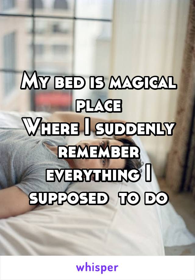 My bed is magical place
Where I suddenly remember everything I supposed  to do