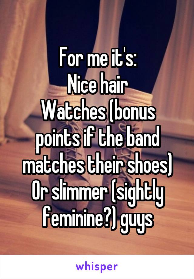 For me it's:
Nice hair
Watches (bonus points if the band matches their shoes)
Or slimmer (sightly feminine?) guys