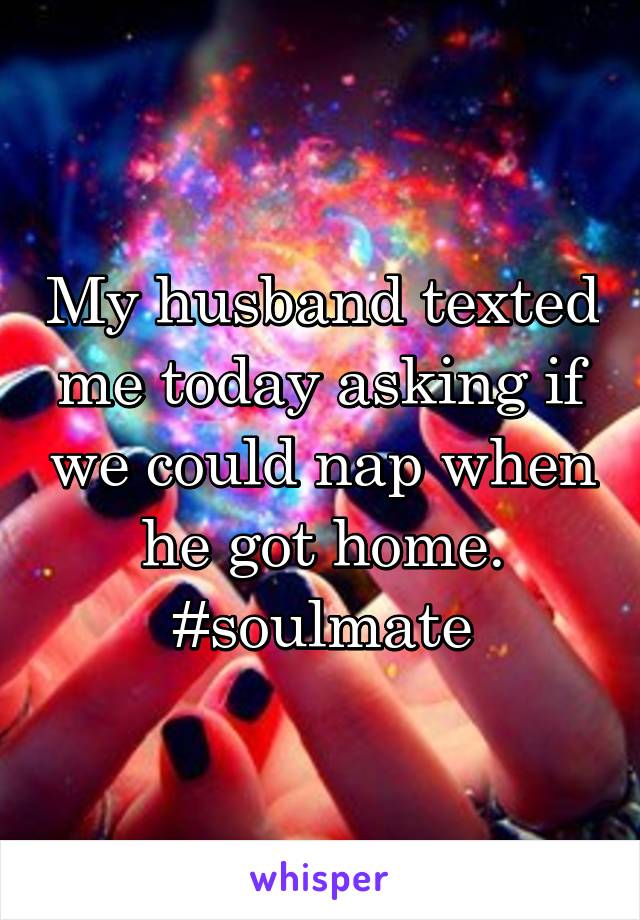 My husband texted me today asking if we could nap when he got home. #soulmate