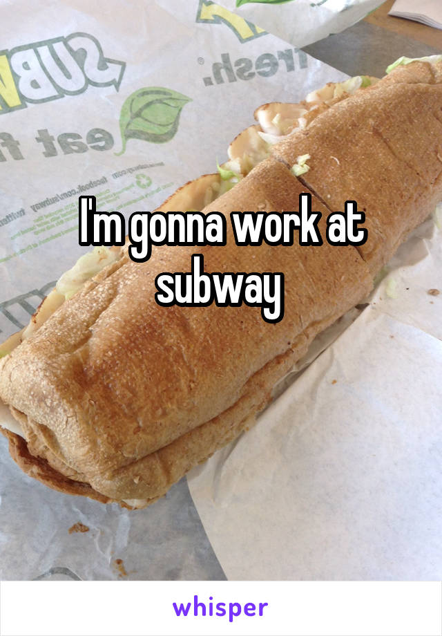 I'm gonna work at subway 

