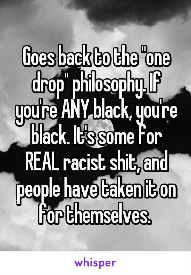 Goes back to the "one drop" philosophy. If you're ANY black, you're black. It's some for REAL racist shit, and people have taken it on for themselves. 