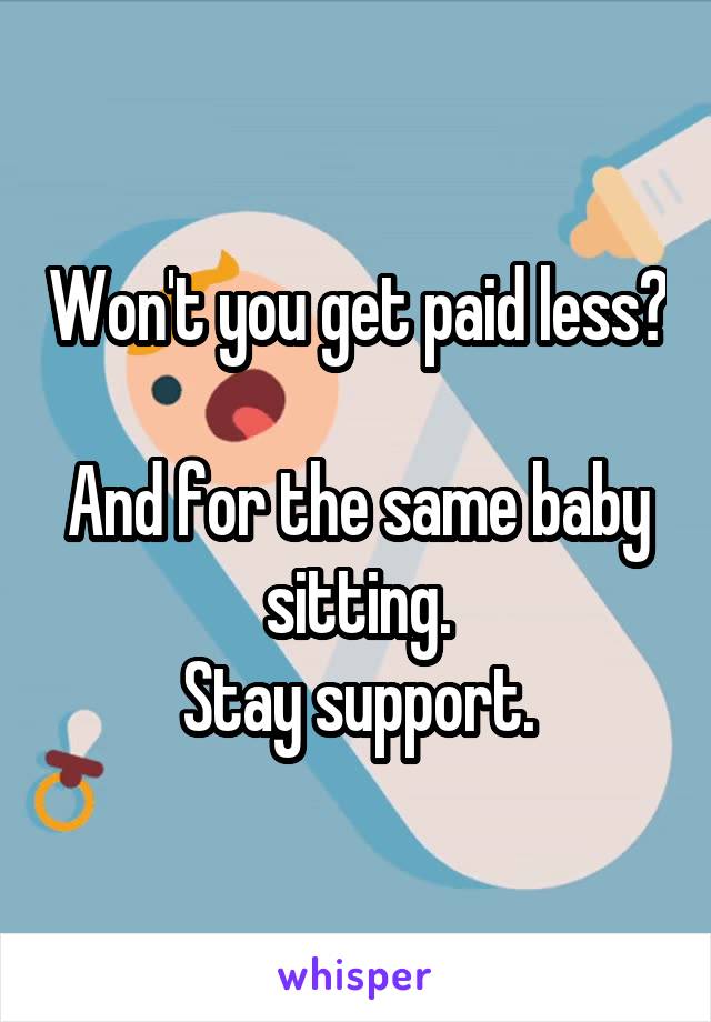 Won't you get paid less? 
And for the same baby sitting.
Stay support.