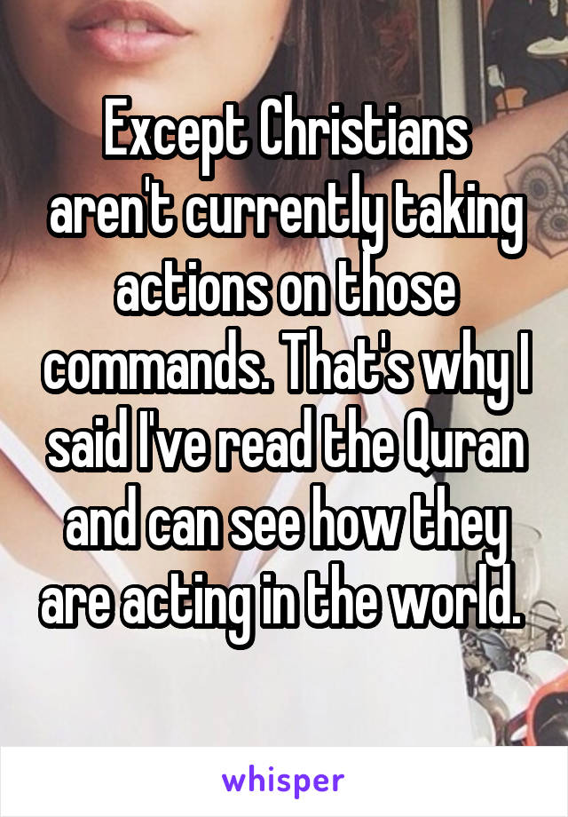 Except Christians aren't currently taking actions on those commands. That's why I said I've read the Quran and can see how they are acting in the world.  