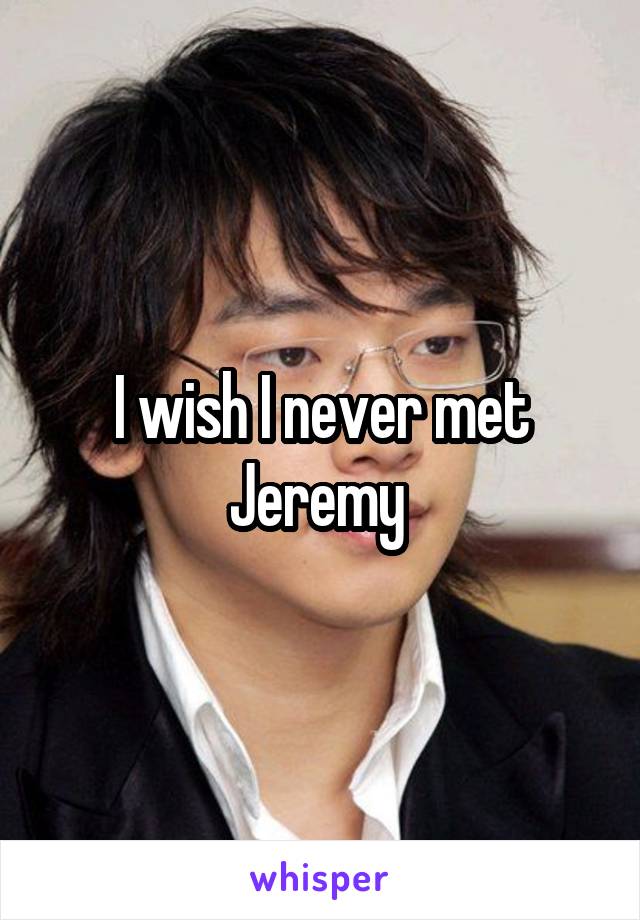 I wish I never met Jeremy 