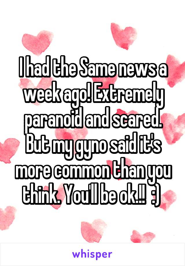 I had the Same news a week ago! Extremely paranoid and scared. But my gyno said it's more common than you think. You'll be ok.!!  :) 