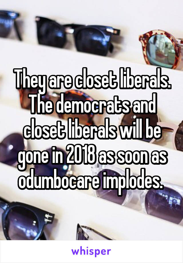 They are closet liberals. The democrats and closet liberals will be gone in 2018 as soon as odumbocare implodes. 