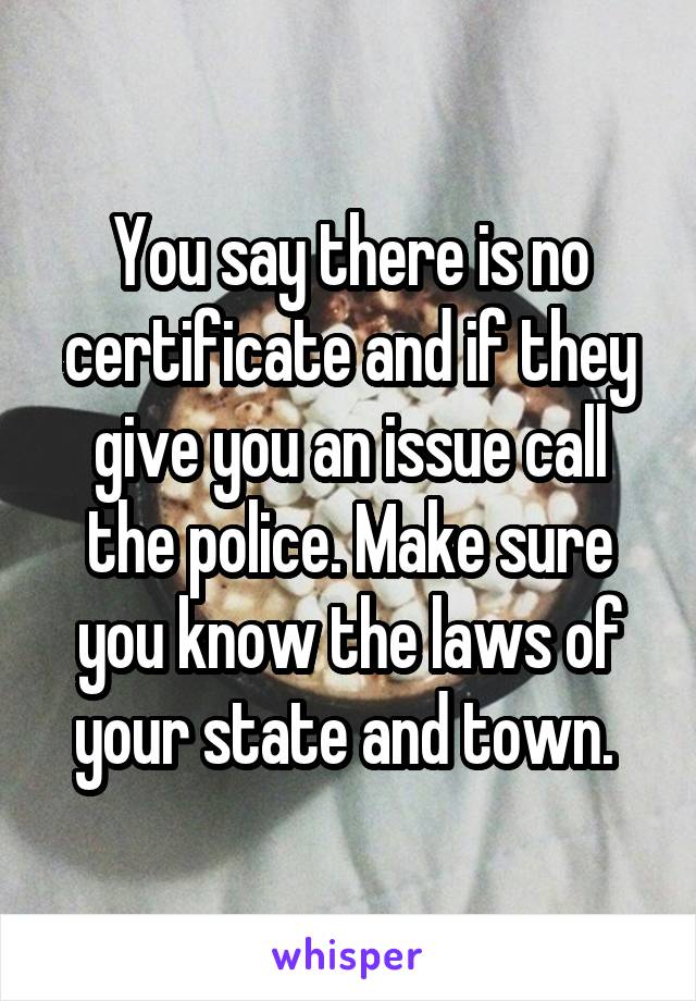 You say there is no certificate and if they give you an issue call the police. Make sure you know the laws of your state and town. 