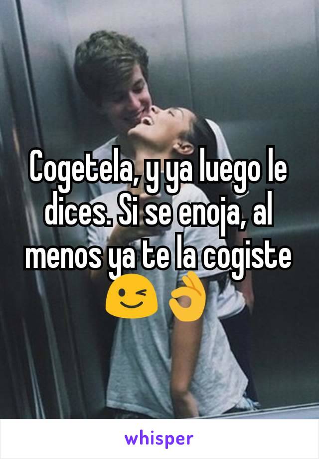 Cogetela, y ya luego le dices. Si se enoja, al menos ya te la cogiste 😉👌